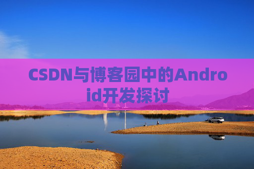 CSDN与博客园中的Android开发探讨