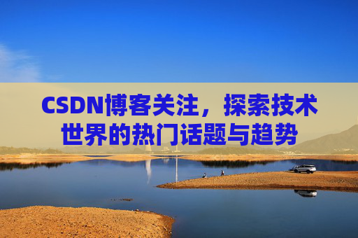 CSDN博客关注，探索技术世界的热门话题与趋势