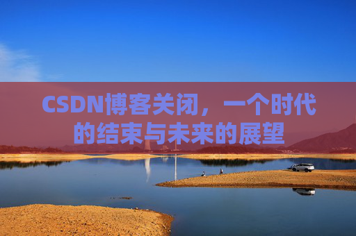 CSDN博客关闭，一个时代的结束与未来的展望